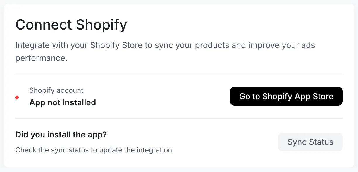 Connect Shopify: Integrate with your Shopify Store to sync your products and improve your ads performance. Shopify account (App not installed). Go to Shopify App Store button. Did you install the app? Check the sync status to update the integration. Sync Status button.