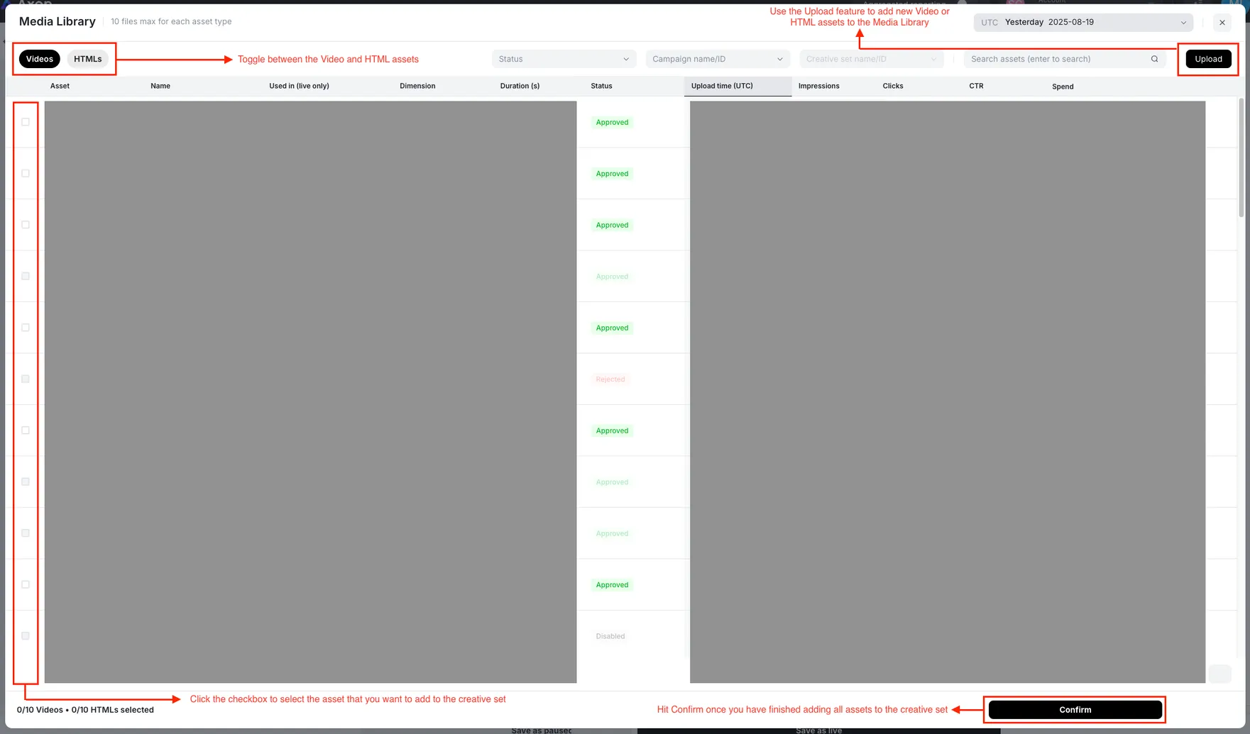 Media Library. Videos button. HTMLs button. Toggle between the Video and HTML assets. Upload button. Use the Upload feature to add new Video or HTML assets to the Media Library. Click the checkbox to select the asset that you want to add to the creative set. Confirm button. Hit Confirm once you have finished adding all assets to the creative set.