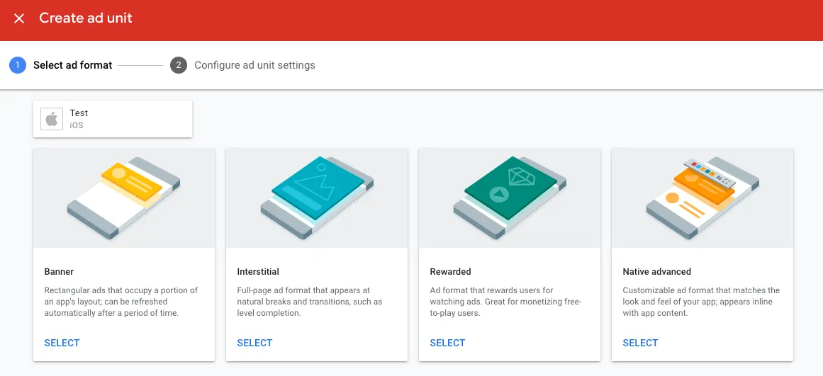 Create ad unit. ① Select ad format. Test (iOS). Banner: Rectangular ads that occupy a portion of an app’s layout, can be refreshed automatically after a period of time. Interstitial: Full-page ad format that appears at natural breaks and transitions, such as level completion. Rewarded: Ad format that rewards users for watching ads. Great for monetizing free-to-play users. Native advanced: Customizable ad format that matches the look and feel of your app, appears inline with app content.