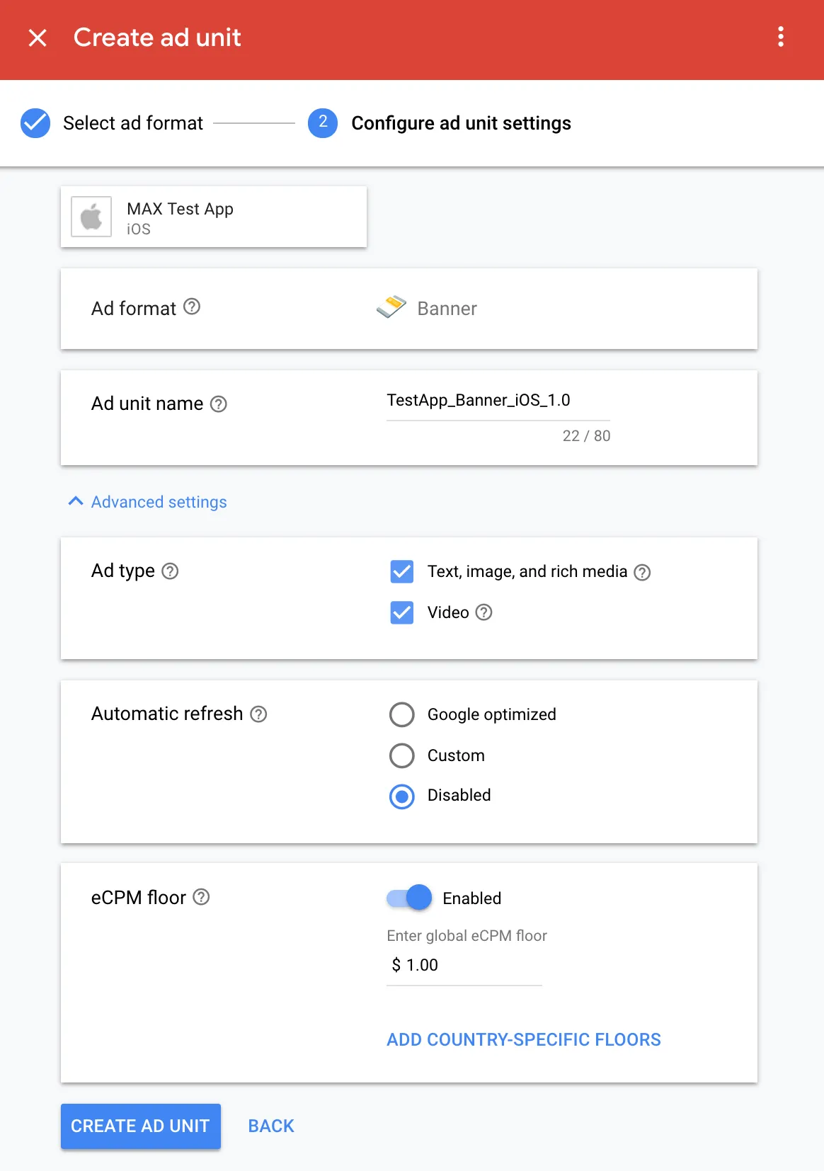Create ad unit. ② Configure ad unit settings. MAX Test App (iOS). Ad format: Banner. Ad unit name: TestApp_Banner_iOS_1.0. Ad type: ☑ Text, image, and rich media; ☑ Video. Automatic refresh: ☐ Google optimized, ☐ Custom, ☑ Disabled. eCPM floor: Enabled. Enter global eCPM floor: $1.00. Add country-specific floors. Create Ad Unit.