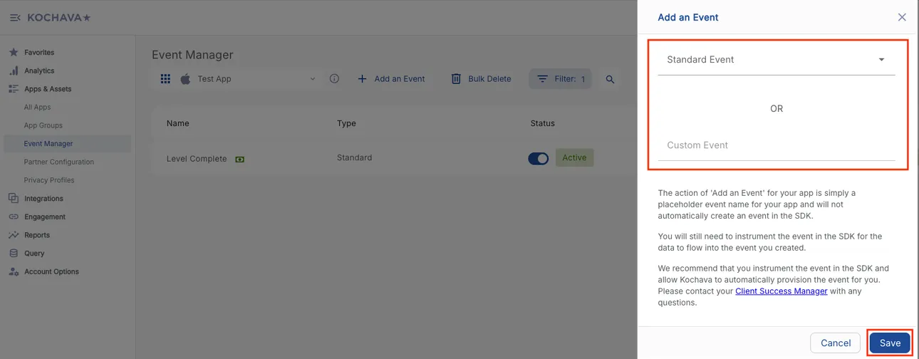 Add an Event. Standard Event drop-down selector, or, Custom Event. The action of “Add an Event” for your app is simply a placeholder event name for your app and will not automatically create an event in the SDK. You will still need to instrument the event in the SDK for the data to flow into the event you created. We recommend that you instrument the event in the SDK and allow Kochava to automatically provision the event for you. Please contact your Client Success Manager with any questions.