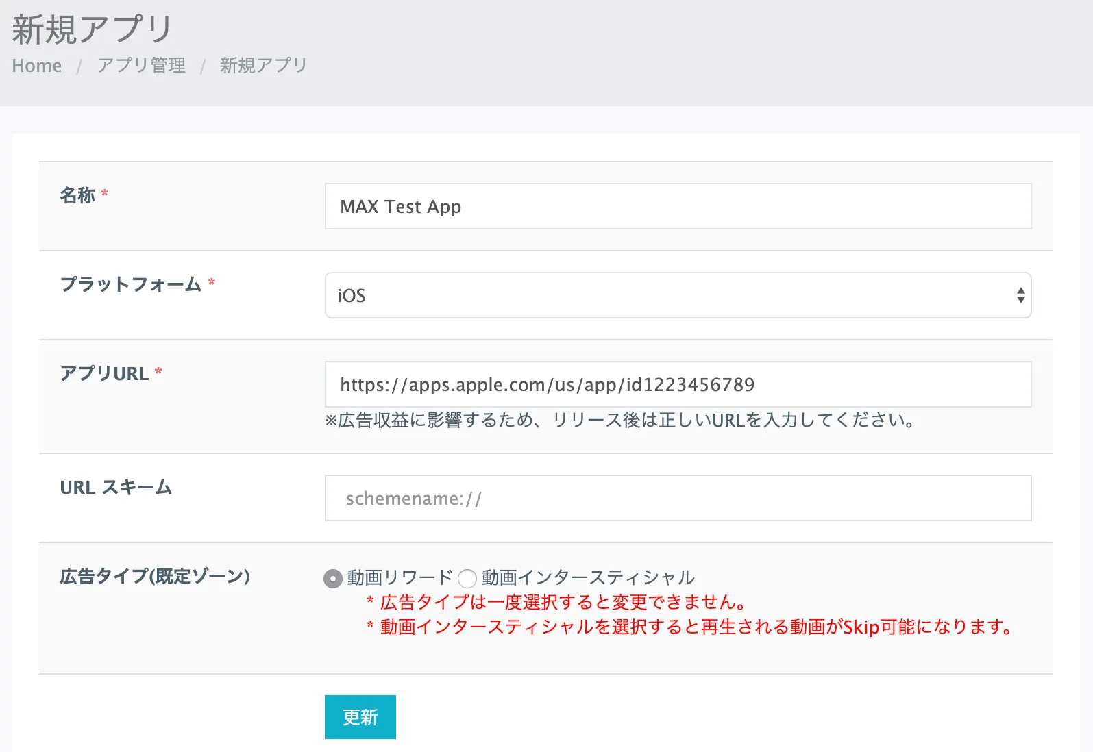 新規アプリ. Home: アプリ管理. 新規アプリ. 名称: MAX Test App. プラットフォーム: iOS. アプリURL: https://apps.apple.com/us/app/id1223456789. URLスキーム. 広告タイプ(既定ゾーン): ☑ 動画リワード, ☐ 動画インタースティシャル. 更新.