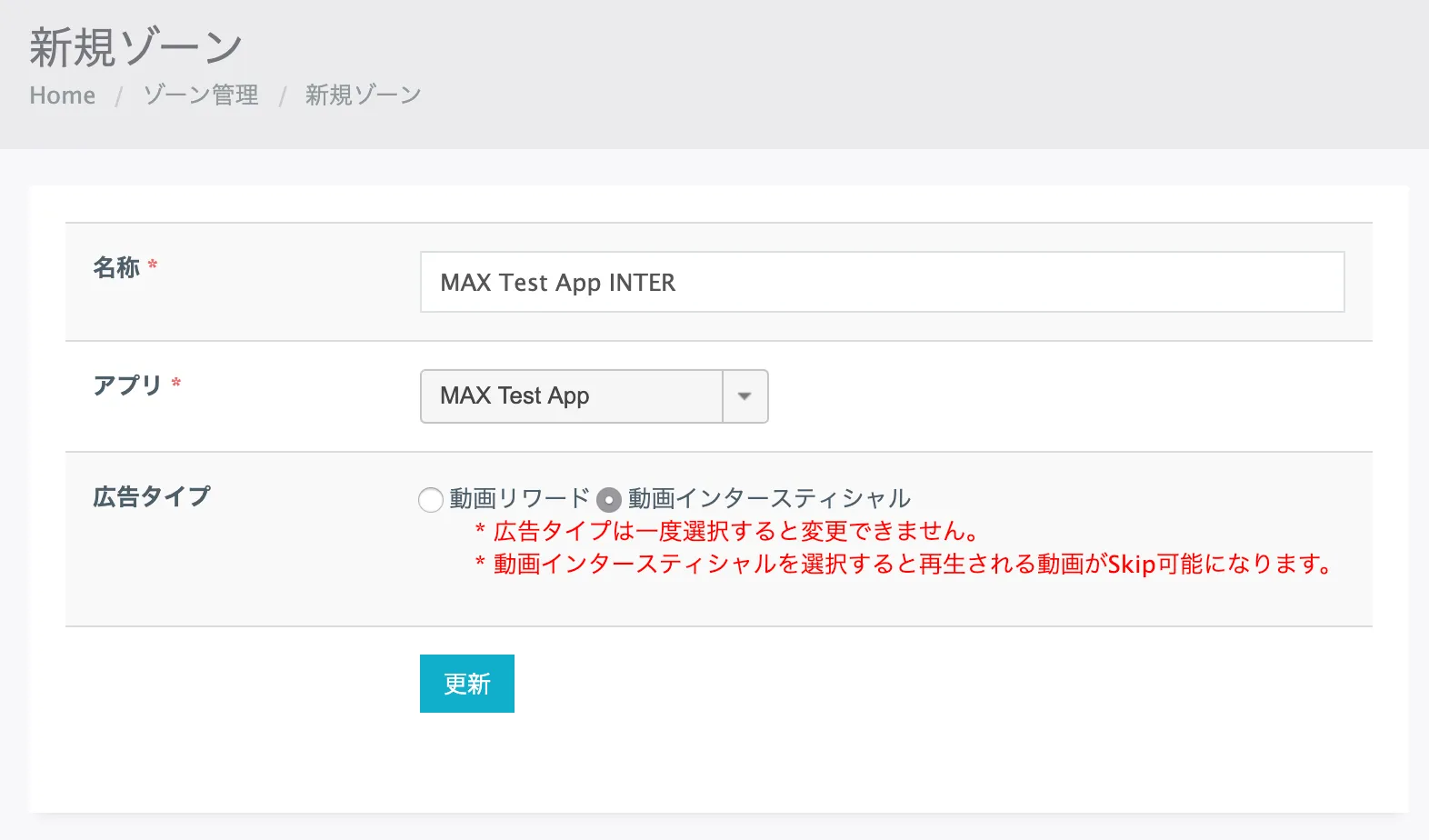 Home: 新規ゾーン. 名称: MAX Test App INTER. アプリ: MAX Test App. タイプ: ☐ 動画リワード, ☑ 動画インタースティシャル. 更新.