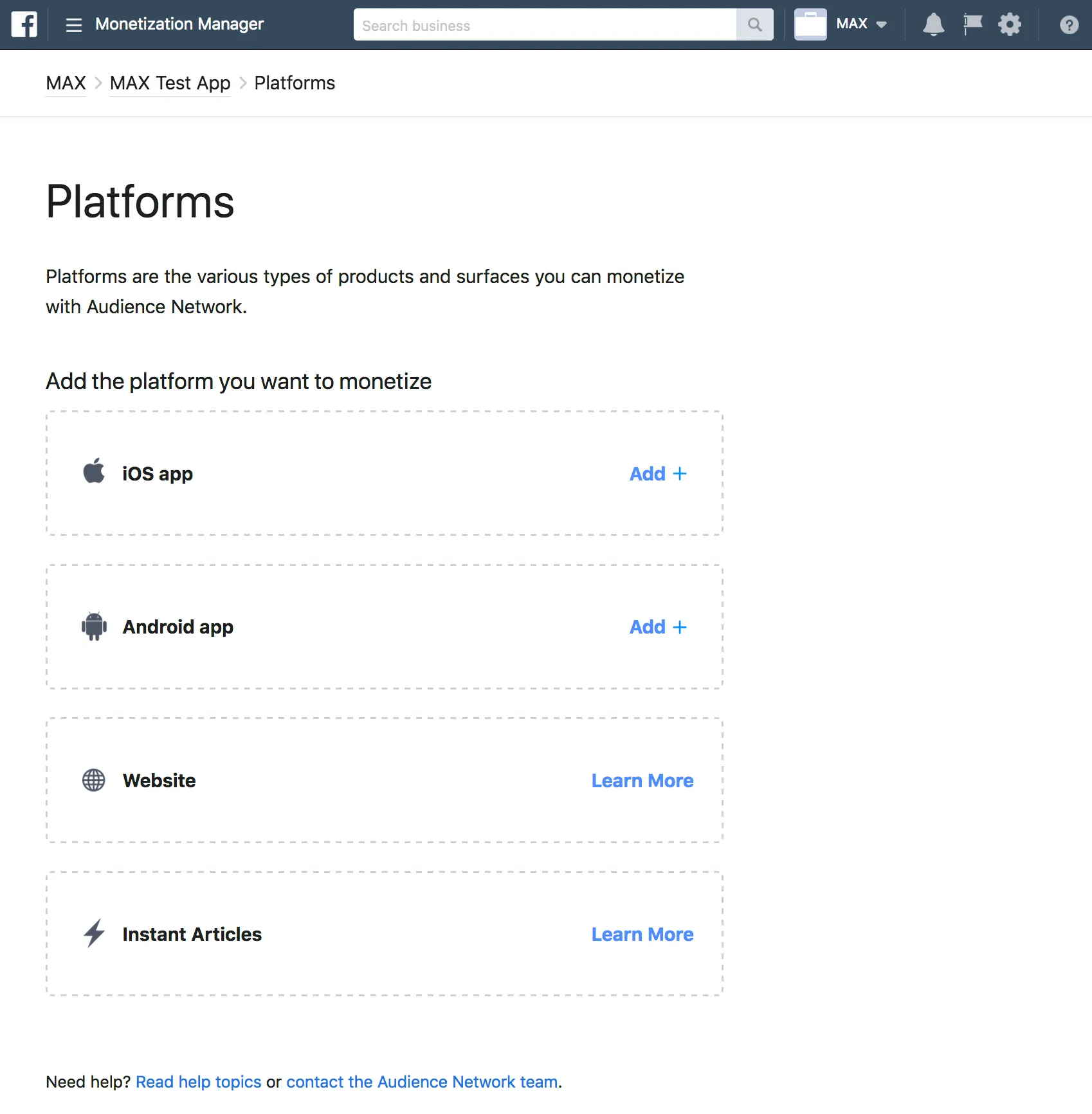 Monetization Manager. Platforms. Platforms are the various types of products and surfaces [sic.] you can monetize with Audience Network. Add the platform you want to monetize. iOS app / Android app / Website / Instant Articles.